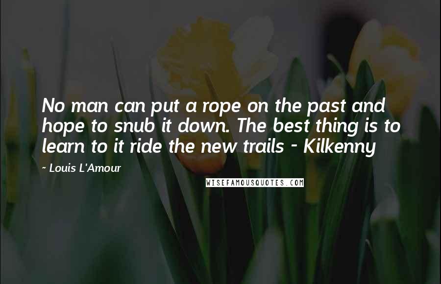 Louis L'Amour quotes: No man can put a rope on the past and hope to snub it down. The best thing is to learn to it ride the new trails - Kilkenny