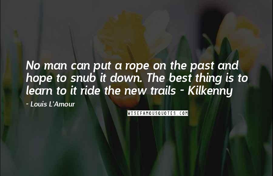 Louis L'Amour quotes: No man can put a rope on the past and hope to snub it down. The best thing is to learn to it ride the new trails - Kilkenny Louis L'Amour quotes: No man can put a rope on the past and hope to snub it down. The best thing is to learn to it ride the new trails - Kilkenny