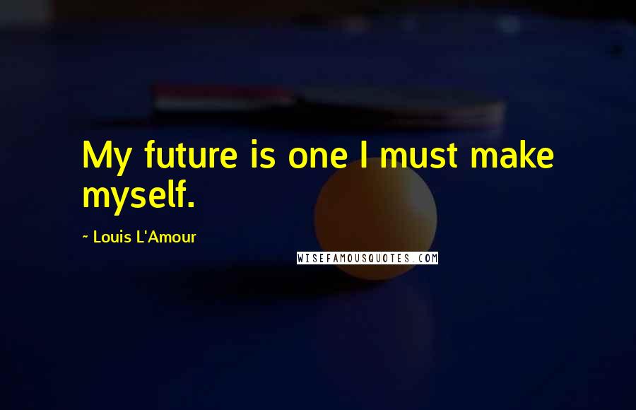 Louis L'Amour quotes: My future is one I must make myself.