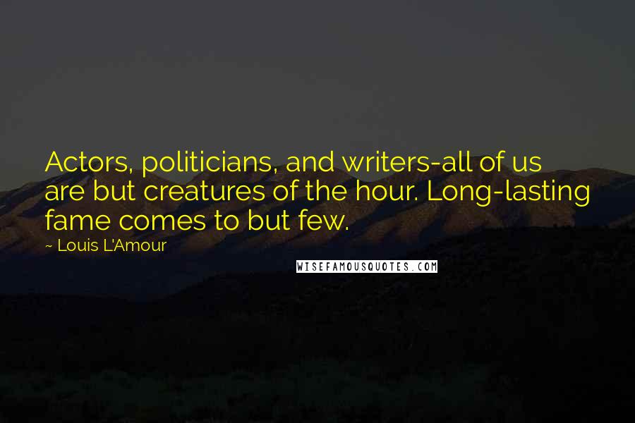 Louis L'Amour quotes: Actors, politicians, and writers-all of us are but creatures of the hour. Long-lasting fame comes to but few.