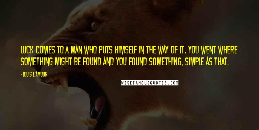 Louis L'Amour quotes: Luck comes to a man who puts himself in the way of it. You went where something might be found and you found something, simple as that.