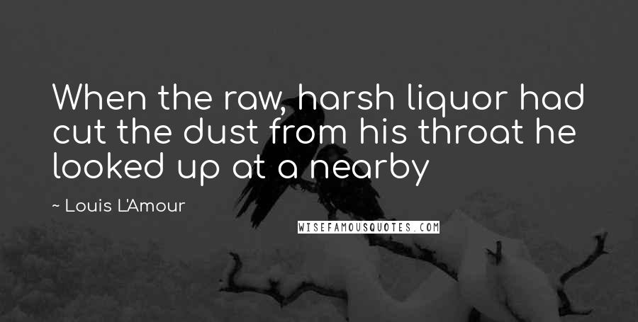 Louis L'Amour quotes: When the raw, harsh liquor had cut the dust from his throat he looked up at a nearby