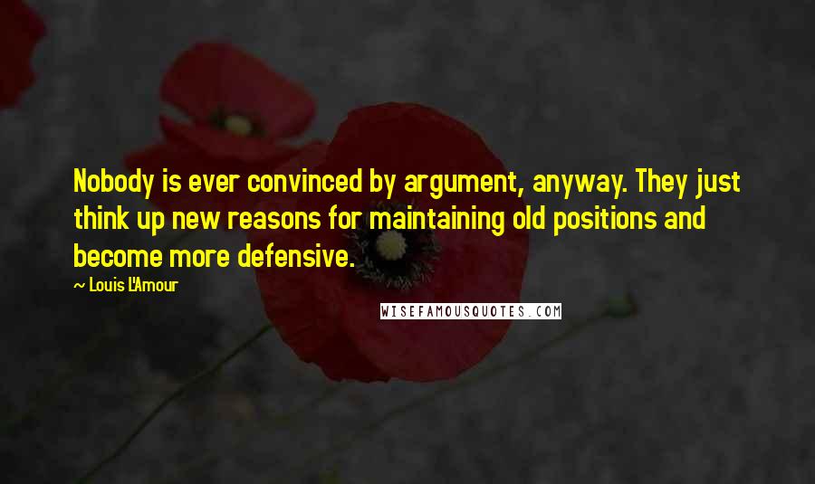 Louis L'Amour quotes: Nobody is ever convinced by argument, anyway. They just think up new reasons for maintaining old positions and become more defensive.