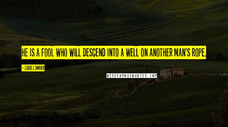 Louis L'Amour quotes: He is a fool who will descend into a well on another man's rope.