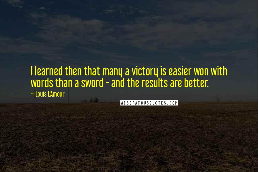 Louis L'Amour quotes: I learned then that many a victory is easier won with words than a sword - and the results are better. Louis L'Amour quotes: I learned then that many a victory is easier won with words than a sword - and the results are better.