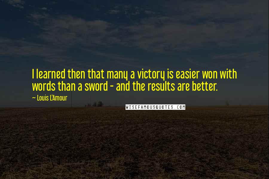 Louis L'Amour quotes: I learned then that many a victory is easier won with words than a sword - and the results are better.