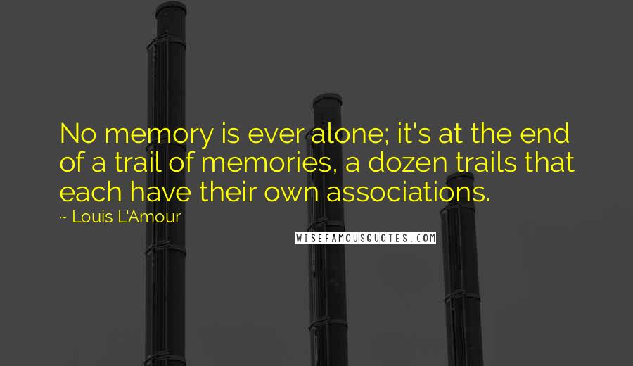 Louis L'Amour quotes: No memory is ever alone; it's at the end of a trail of memories, a dozen trails that each have their own associations. Louis L'Amour quotes: No memory is ever alone; it's at the end of a trail of memories, a dozen trails that each have their own associations.