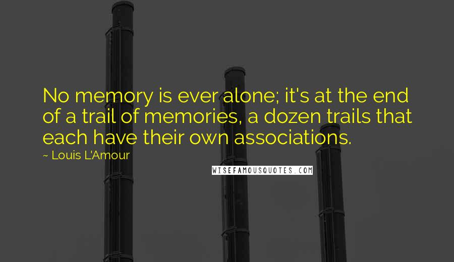 Louis L'Amour quotes: No memory is ever alone; it's at the end of a trail of memories, a dozen trails that each have their own associations.