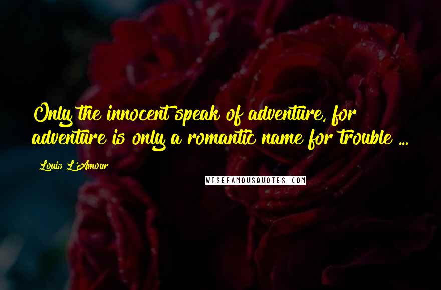 Louis L'Amour quotes: Only the innocent speak of adventure, for adventure is only a romantic name for trouble ...