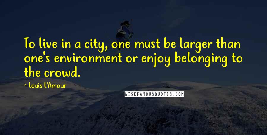 Louis L'Amour quotes: To live in a city, one must be larger than one's environment or enjoy belonging to the crowd.