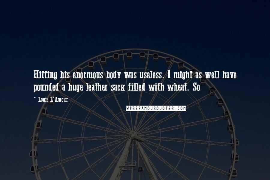 Louis L'Amour quotes: Hitting his enormous body was useless. I might as well have pounded a huge leather sack filled with wheat. So