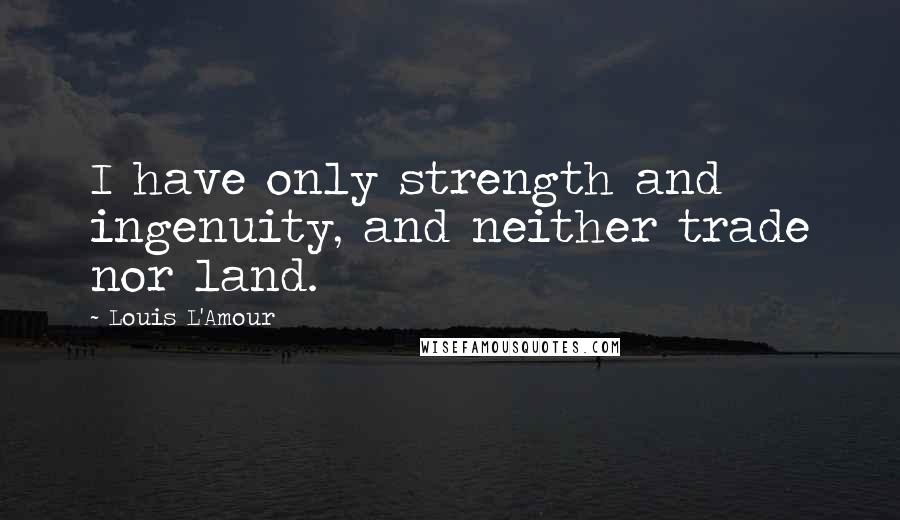 Louis L'Amour quotes: I have only strength and ingenuity, and neither trade nor land.