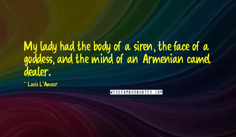 Louis L'Amour quotes: My lady had the body of a siren, the face of a goddess, and the mind of an Armenian camel dealer.