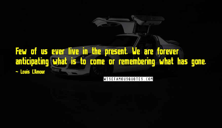 Louis L'Amour quotes: Few of us ever live in the present. We are forever anticipating what is to come or remembering what has gone. Louis L'Amour quotes: Few of us ever live in the present. We are forever anticipating what is to come or remembering what has gone.