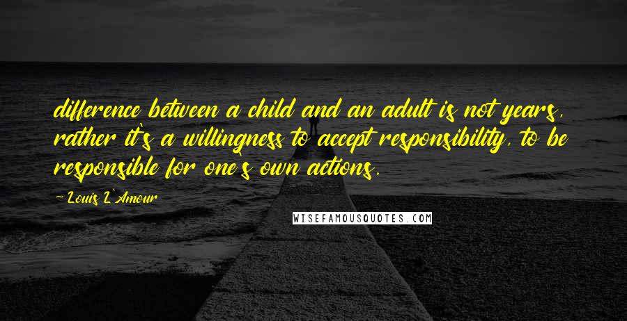 Louis L'Amour quotes: difference between a child and an adult is not years, rather it's a willingness to accept responsibility, to be responsible for one's own actions. Louis L'Amour quotes: difference between a child and an adult is not years, rather it's a willingness to accept responsibility, to be responsible for one's own actions.