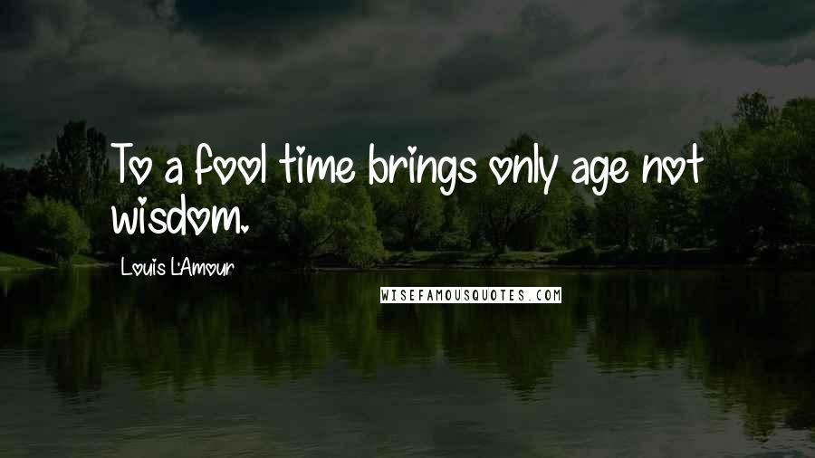 Louis L'Amour quotes: To a fool time brings only age not wisdom.