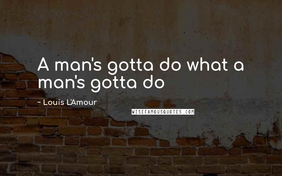 Louis L'Amour quotes: A man's gotta do what a man's gotta do