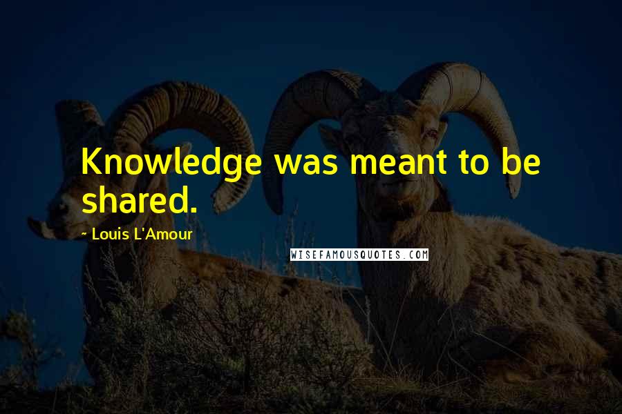 Louis L'Amour quotes: Knowledge was meant to be shared.