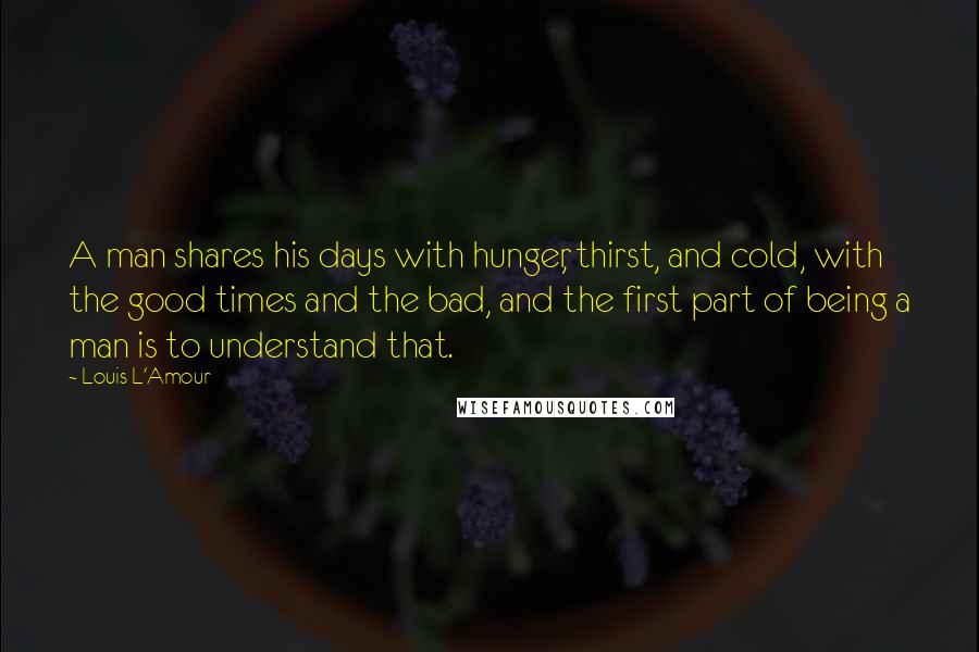 Louis L'Amour quotes: A man shares his days with hunger, thirst, and cold, with the good times and the bad, and the first part of being a man is to understand that. Louis L'Amour quotes: A man shares his days with hunger, thirst, and cold, with the good times and the bad, and the first part of being a man is to understand that.