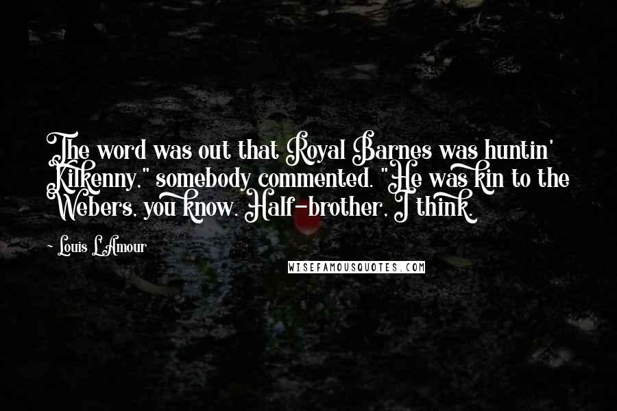 Louis L'Amour quotes: The word was out that Royal Barnes was huntin' Kilkenny," somebody commented. "He was kin to the Webers, you know. Half-brother, I think. Louis L'Amour quotes: The word was out that Royal Barnes was huntin' Kilkenny," somebody commented. "He was kin to the Webers, you know. Half-brother, I think.