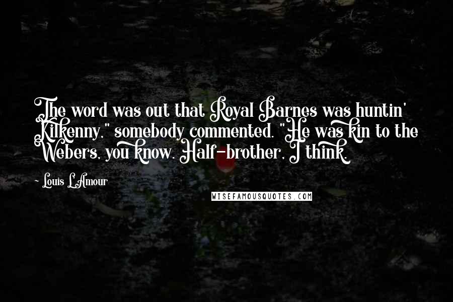 Louis L'Amour quotes: The word was out that Royal Barnes was huntin' Kilkenny," somebody commented. "He was kin to the Webers, you know. Half-brother, I think.