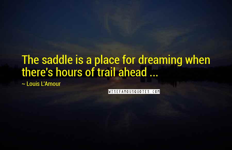 Louis L'Amour quotes: The saddle is a place for dreaming when there's hours of trail ahead ...