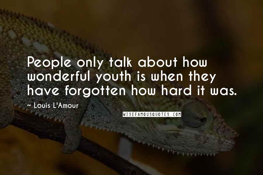 Louis L'Amour quotes: People only talk about how wonderful youth is when they have forgotten how hard it was.