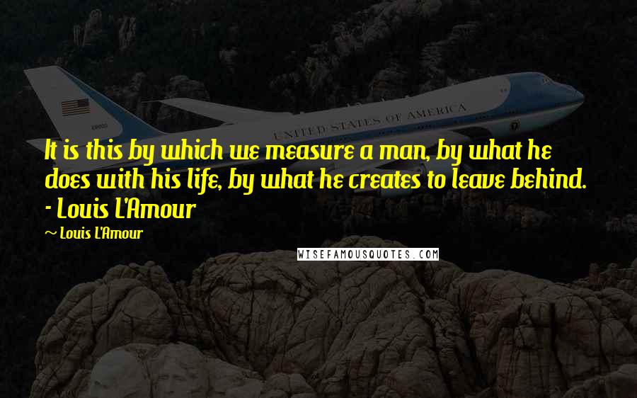 Louis L'Amour quotes: It is this by which we measure a man, by what he does with his life, by what he creates to leave behind. - Louis L'Amour