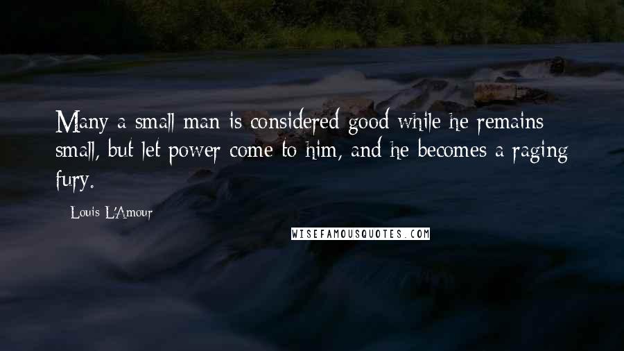 Louis L'Amour quotes: Many a small man is considered good while he remains small, but let power come to him, and he becomes a raging fury. Louis L'Amour quotes: Many a small man is considered good while he remains small, but let power come to him, and he becomes a raging fury.