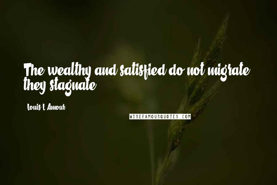 Louis L'Amour quotes: The wealthy and satisfied do not migrate, they stagnate.
