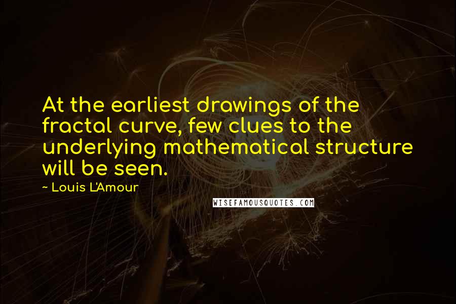 Louis L'Amour quotes: At the earliest drawings of the fractal curve, few clues to the underlying mathematical structure will be seen. Louis L'Amour quotes: At the earliest drawings of the fractal curve, few clues to the underlying mathematical structure will be seen.
