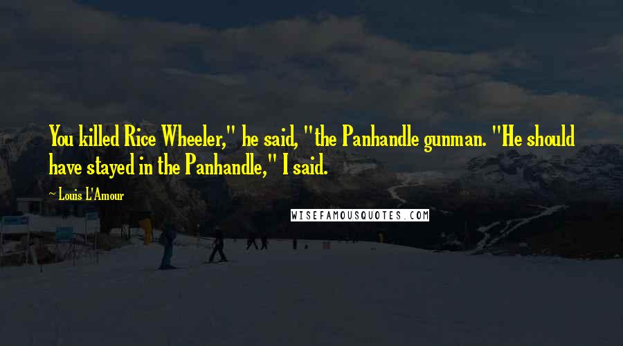 Louis L'Amour quotes: You killed Rice Wheeler," he said, "the Panhandle gunman. "He should have stayed in the Panhandle," I said. Louis L'Amour quotes: You killed Rice Wheeler," he said, "the Panhandle gunman. "He should have stayed in the Panhandle," I said.
