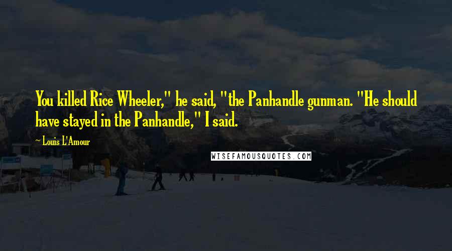 Louis L'Amour quotes: You killed Rice Wheeler," he said, "the Panhandle gunman. "He should have stayed in the Panhandle," I said.