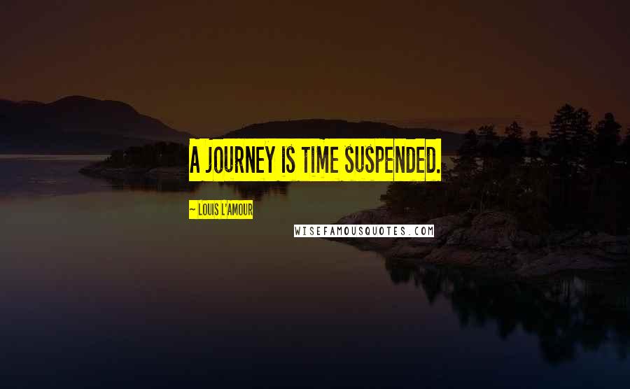 Louis L'Amour quotes: A journey is time suspended.