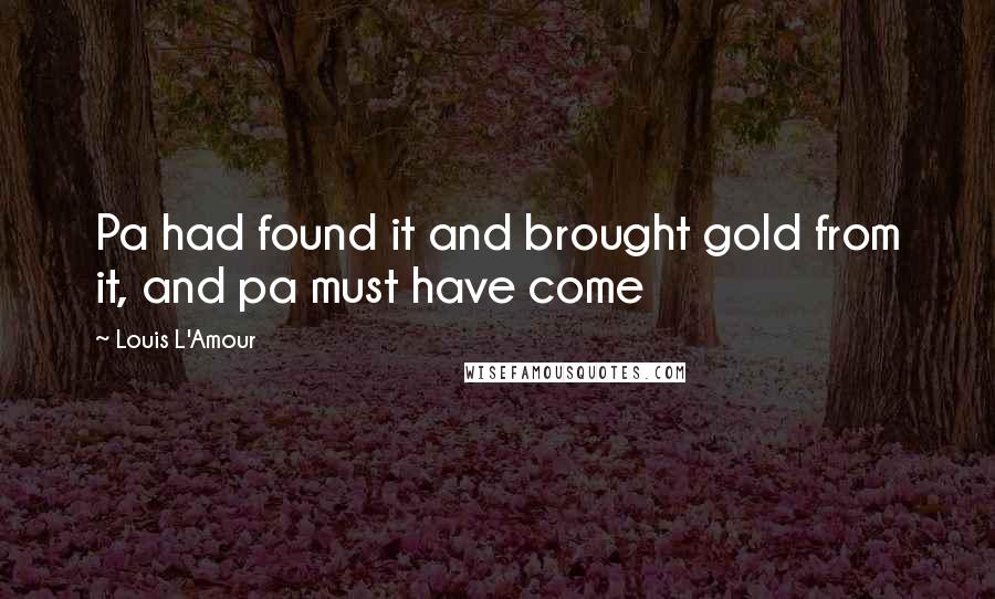 Louis L'Amour quotes: Pa had found it and brought gold from it, and pa must have come