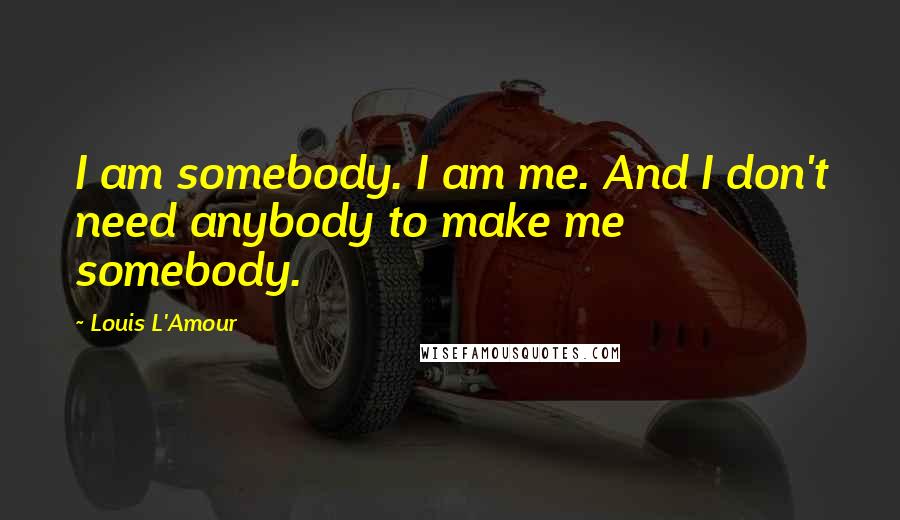 Louis L'Amour quotes: I am somebody. I am me. And I don't need anybody to make me somebody.