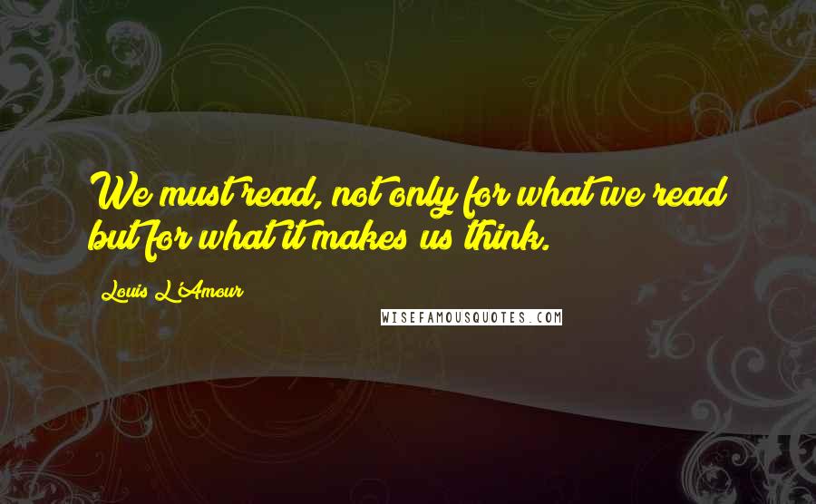 Louis L'Amour quotes: We must read, not only for what we read but for what it makes us think.