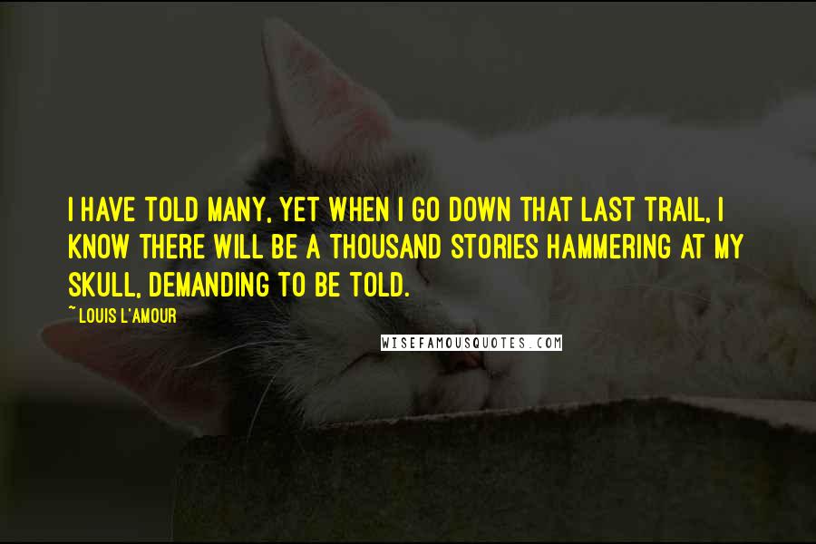 Louis L'Amour quotes: I have told many, yet when I go down that last trail, I know there will be a thousand stories hammering at my skull, demanding to be told. Louis L'Amour quotes: I have told many, yet when I go down that last trail, I know there will be a thousand stories hammering at my skull, demanding to be told.