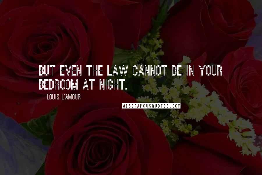 Louis L'Amour quotes: But even the law cannot be in your bedroom at night.