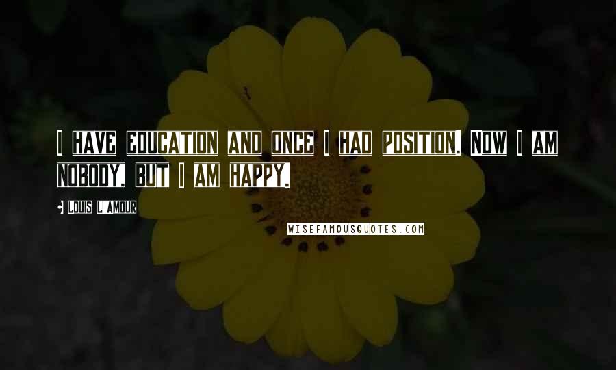 Louis L'Amour quotes: I have education and once I had position. Now I am nobody, but I am happy.