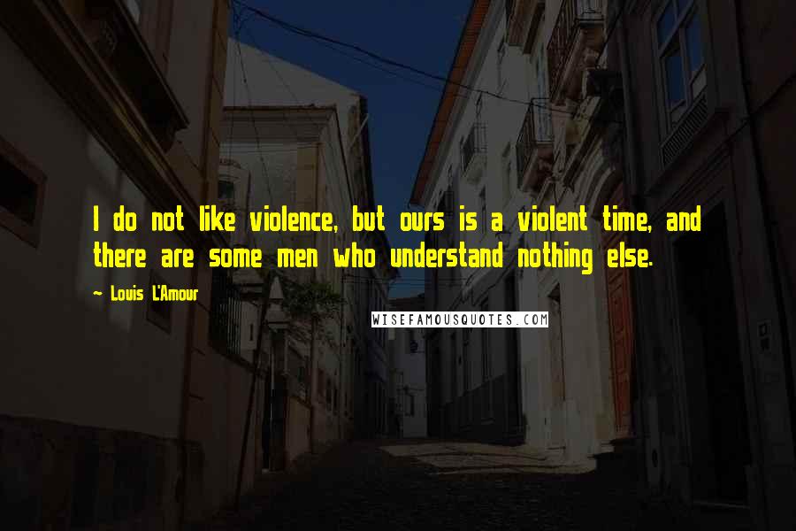 Louis L'Amour quotes: I do not like violence, but ours is a violent time, and there are some men who understand nothing else. Louis L'Amour quotes: I do not like violence, but ours is a violent time, and there are some men who understand nothing else.