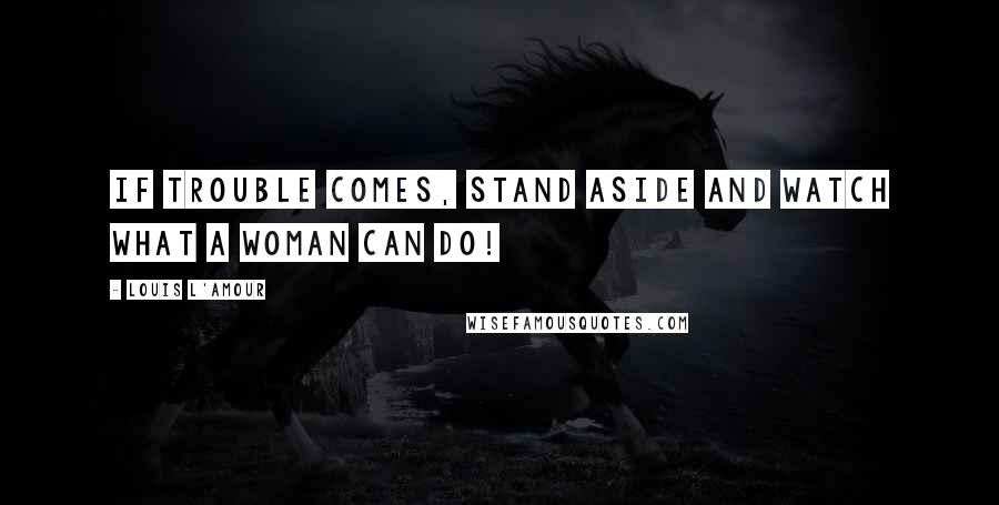 Louis L'Amour quotes: if trouble comes, stand aside and watch what a woman can do!