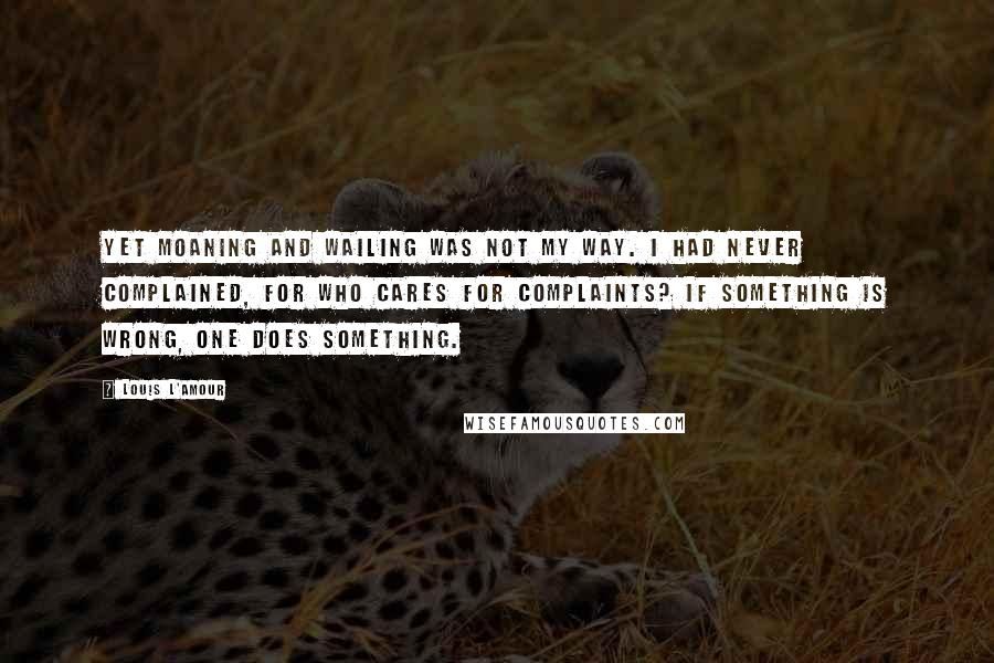 Louis L'Amour quotes: Yet moaning and wailing was not my way. I had never complained, for who cares for complaints? If something is wrong, one does something. Louis L'Amour quotes: Yet moaning and wailing was not my way. I had never complained, for who cares for complaints? If something is wrong, one does something.