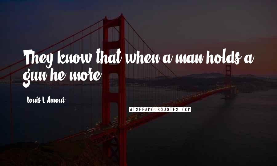 Louis L'Amour quotes: They know that when a man holds a gun he more