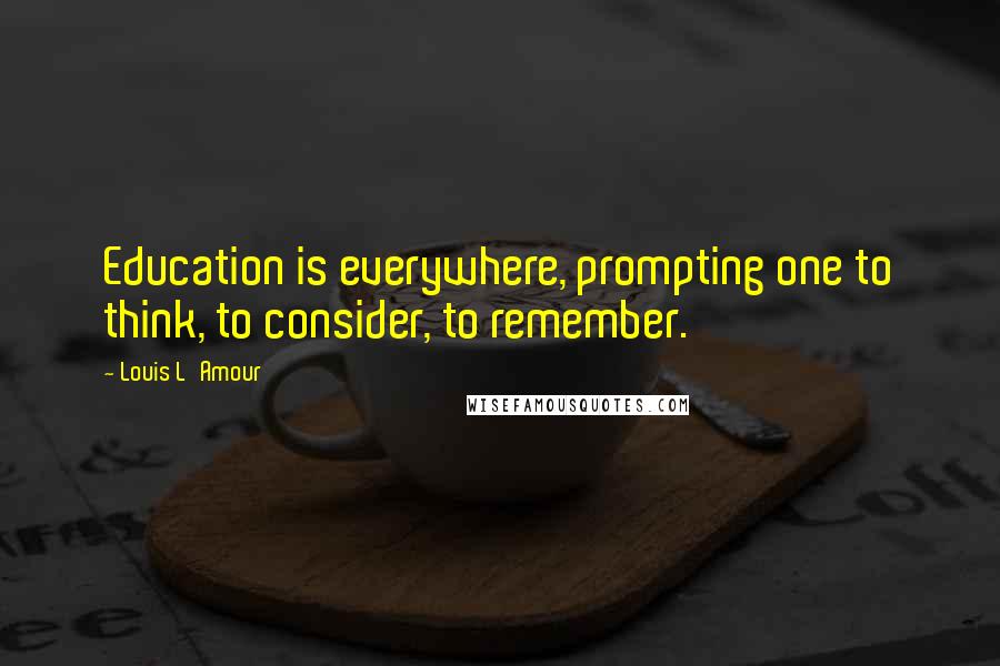 Louis L'Amour quotes: Education is everywhere, prompting one to think, to consider, to remember.