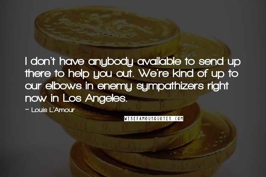 Louis L'Amour quotes: I don't have anybody available to send up there to help you out. We're kind of up to our elbows in enemy sympathizers right now in Los Angeles.