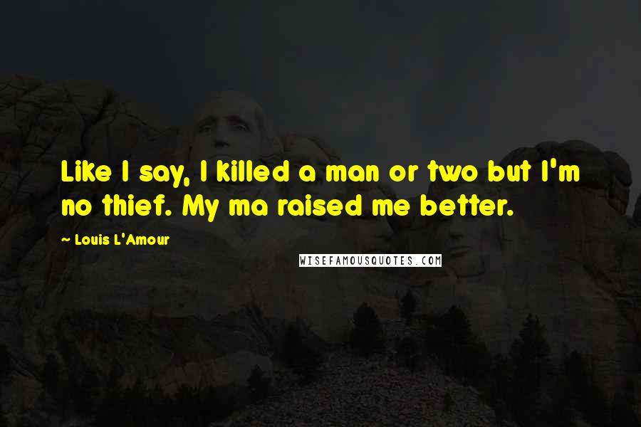 Louis L'Amour quotes: Like I say, I killed a man or two but I'm no thief. My ma raised me better.