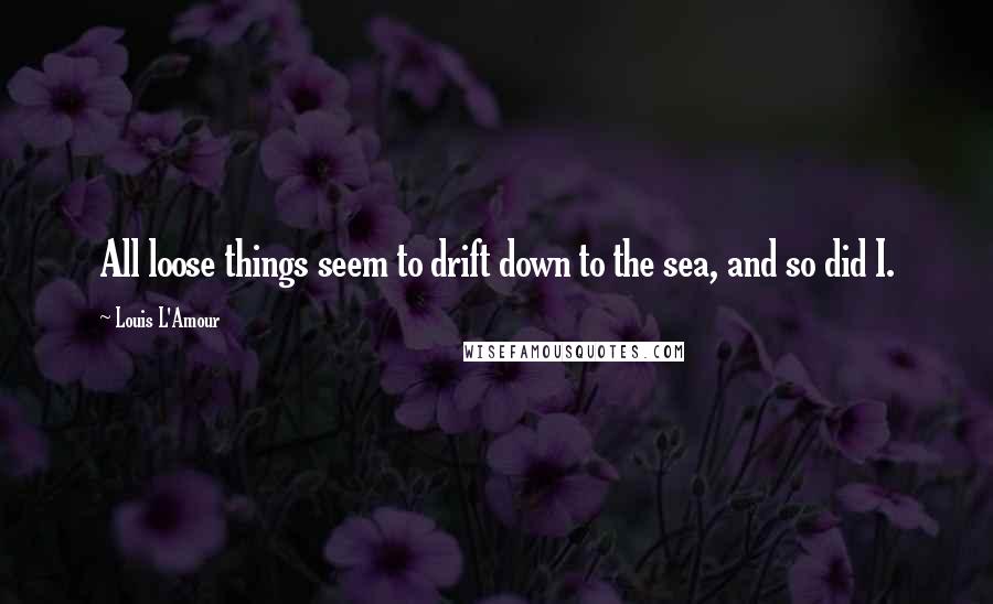 Louis L'Amour quotes: All loose things seem to drift down to the sea, and so did I.