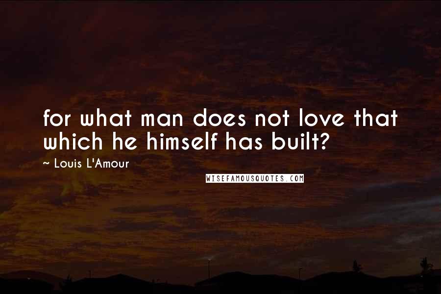 Louis L'Amour quotes: for what man does not love that which he himself has built?