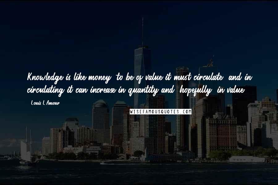 Louis L'Amour quotes: Knowledge is like money: to be of value it must circulate, and in circulating it can increase in quantity and, hopefully, in value.